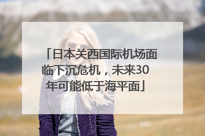日本关西国际机场面临下沉危机，未来30年可能低于海平面