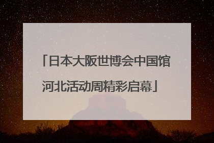 日本大阪世博会中国馆河北活动周精彩启幕