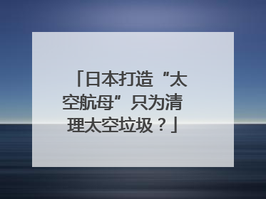 日本打造“太空航母”只为清理太空垃圾？