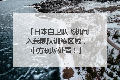 日本自卫队飞机闯入我舰队训练区域，中方现场处置！