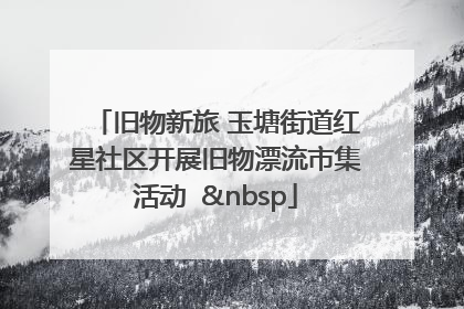 旧物新旅 玉塘街道红星社区开展旧物漂流市集活动   