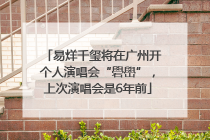 易烊千玺将在广州开个人演唱会“礐嶨”，上次演唱会是6年前
