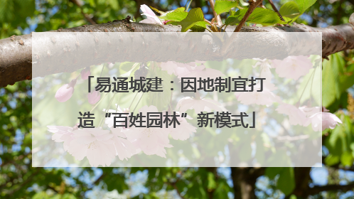 易通城建：因地制宜打造“百姓园林”新模式