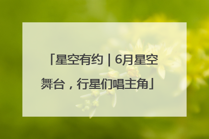 星空有约｜6月星空舞台，行星们唱主角