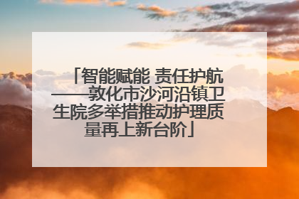 智能赋能 责任护航——敦化市沙河沿镇卫生院多举措推动护理质量再上新台阶