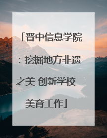 晋中信息学院：挖掘地方非遗之美 创新学校美育工作