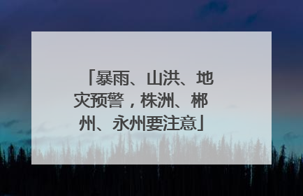 暴雨、山洪、地灾预警，株洲、郴州、永州要注意