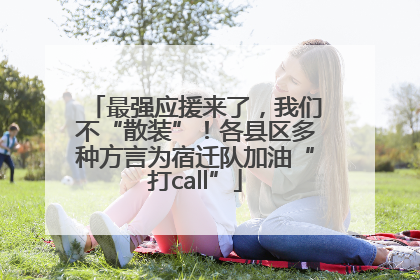 最强应援来了，我们不“散装”！各县区多种方言为宿迁队加油“打call”