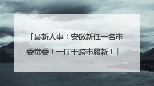 最新人事：安徽新任一名市委常委！一厅干跨市履新！
