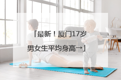 最新！厦门17岁男女生平均身高→