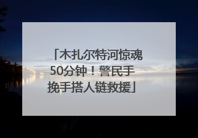 木扎尔特河惊魂50分钟！警民手挽手搭人链救援