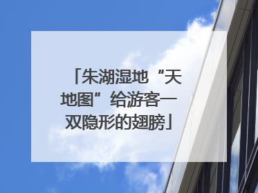 朱湖湿地“天地图”给游客一双隐形的翅膀