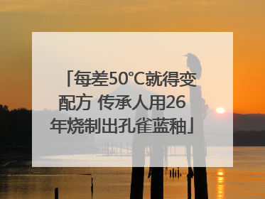 每差50℃就得变配方 传承人用26年烧制出孔雀蓝釉