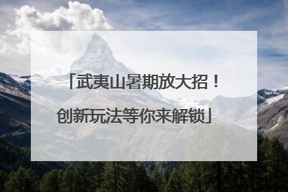 武夷山暑期放大招！创新玩法等你来解锁