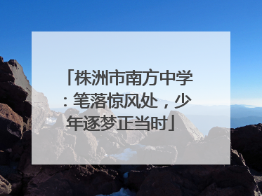 株洲市南方中学：笔落惊风处，少年逐梦正当时