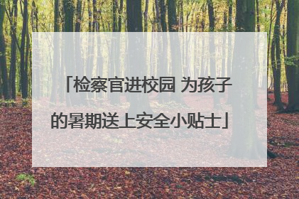 检察官进校园 为孩子的暑期送上安全小贴士