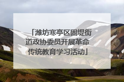 潍坊寒亭区固堤街道政协委员开展革命传统教育学习活动