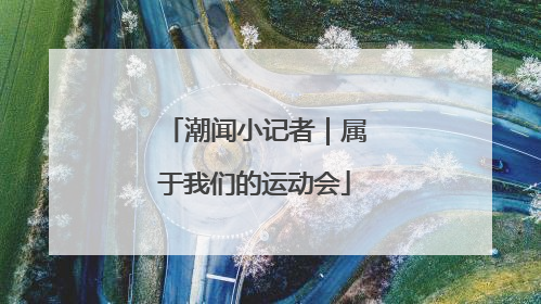 潮闻小记者｜属于我们的运动会