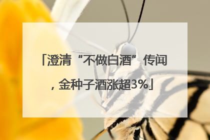 澄清“不做白酒”传闻，金种子酒涨超3%