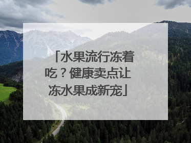 水果流行冻着吃？健康卖点让冻水果成新宠