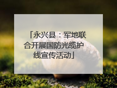 永兴县：军地联合开展国防光缆护线宣传活动