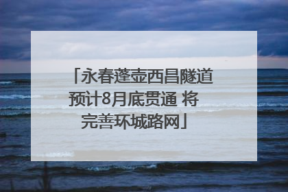 永春蓬壶西昌隧道预计8月底贯通 将完善环城路网