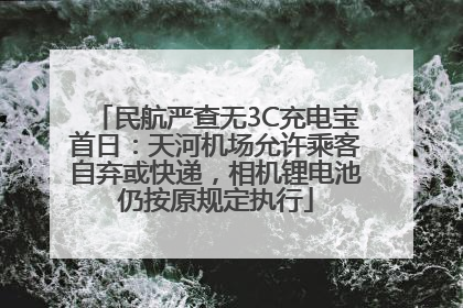 民航严查无3C充电宝首日：天河机场允许乘客自弃或快递，相机锂电池仍按原规定执行
