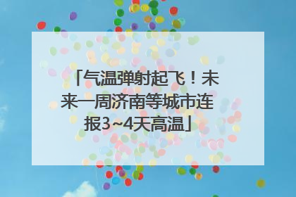 气温弹射起飞！未来一周济南等城市连报3~4天高温