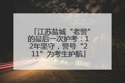 江苏盐城“老警”的最后一次护考：12年坚守，警号“211”为考生护航