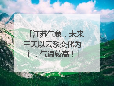 江苏气象：未来三天以云系变化为主，气温较高！
