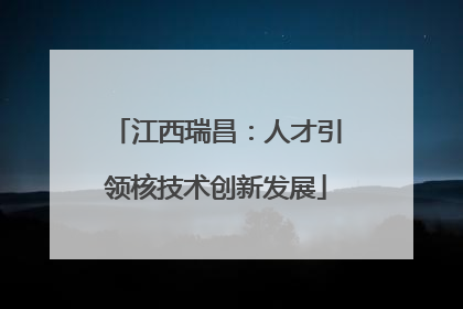 江西瑞昌：人才引领核技术创新发展