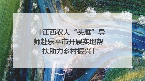 江西农大“头雁”导师赴乐平市开展实地帮扶助力乡村振兴