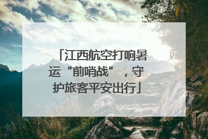 江西航空打响暑运“前哨战”，守护旅客平安出行