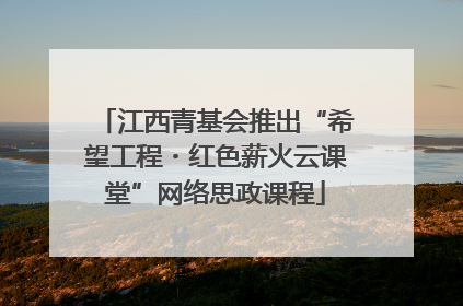 江西青基会推出“希望工程・红色薪火云课堂”网络思政课程