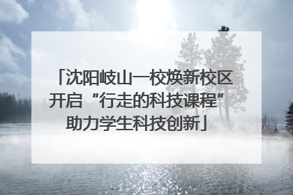 沈阳岐山一校焕新校区开启“行走的科技课程”助力学生科技创新