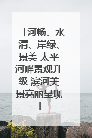 河畅、水清、岸绿、景美 太平河畔景观升级 滨河美景亮丽呈现