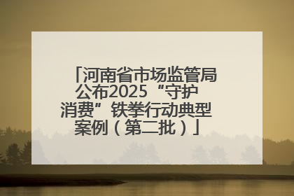 河南省市场监管局公布2025“守护消费”铁拳行动典型案例（第二批）