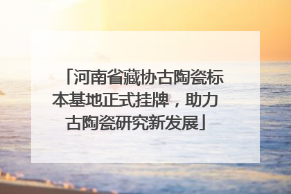 河南省藏协古陶瓷标本基地正式挂牌，助力古陶瓷研究新发展
