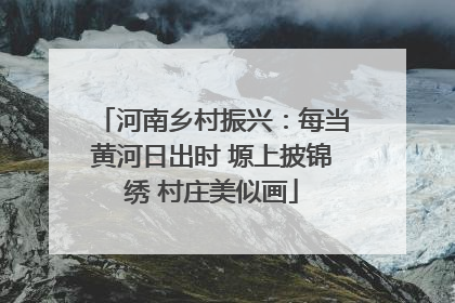 河南乡村振兴：每当黄河日出时 塬上披锦绣 村庄美似画