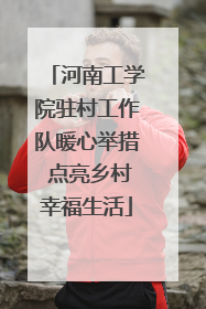 河南工学院驻村工作队暖心举措 点亮乡村幸福生活