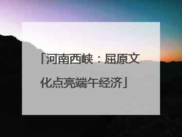 河南西峡：屈原文化点亮端午经济