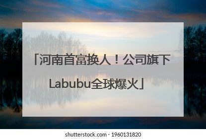 河南首富换人！公司旗下Labubu全球爆火