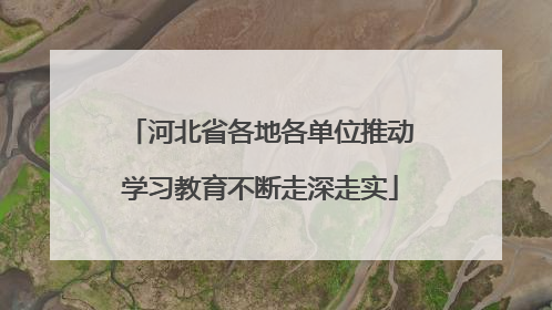 河北省各地各单位推动学习教育不断走深走实