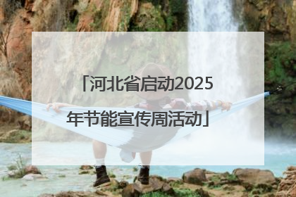 河北省启动2025年节能宣传周活动