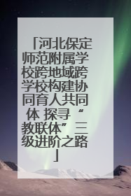 河北保定师范附属学校跨地域跨学校构建协同育人共同体 探寻“教联体”三级进阶之路