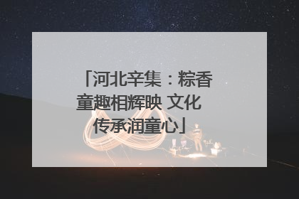 河北辛集：粽香童趣相辉映 文化传承润童心
