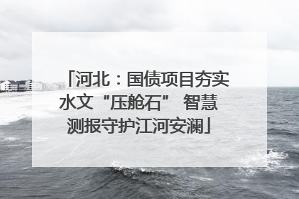 河北：国债项目夯实水文“压舱石” 智慧测报守护江河安澜