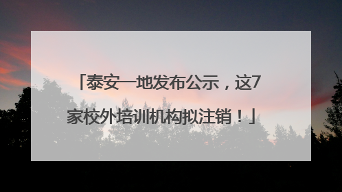 泰安一地发布公示，这7家校外培训机构拟注销！