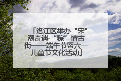 洛江区举办“宋”潮奇遇·“粽”情古街——端午节暨六一儿童节文化活动