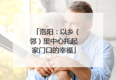 洛阳：以乡（邻）里中心托起家门口的幸福